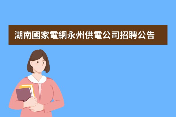 湖南國家電網永州供電公司招聘公告 供電所副所長競聘演講稿